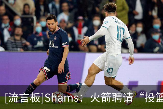 [流言板]Shams：火箭聘请“投篮教父”奇普-英格兰德担任助教